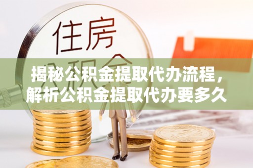 三都揭秘公积金提取代办流程，解析公积金提取代办要多久的真相