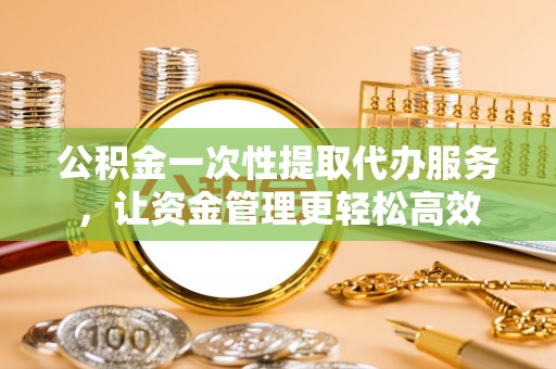 三都公积金一次性提取代办服务，让资金管理更轻松高效