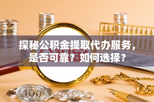三都探秘公积金提取代办服务，是否可靠？如何选择？
