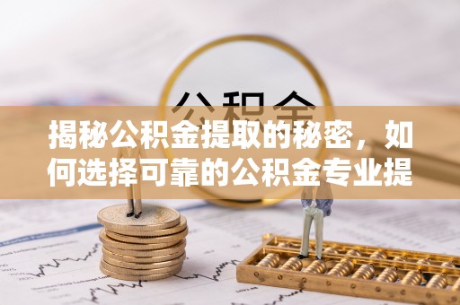 三都揭秘公积金提取的秘密，如何选择可靠的公积金专业提取代办服务