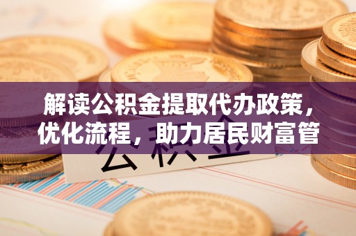三都解读公积金提取代办政策，优化流程，助力居民财富管理