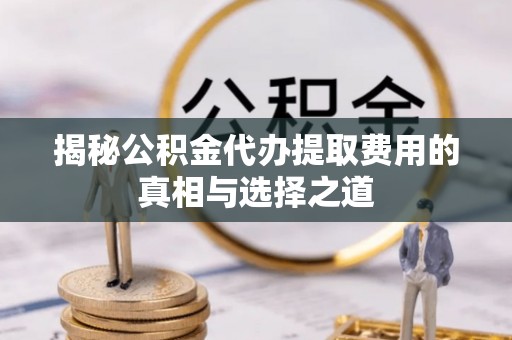 三都揭秘公积金代办提取费用的真相与选择之道