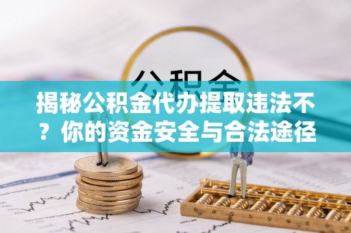 三都揭秘公积金代办提取违法不？你的资金安全与合法途径解析