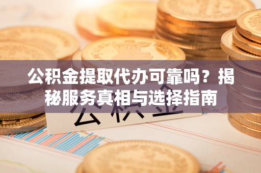 三都公积金提取代办可靠吗？揭秘服务真相与选择指南