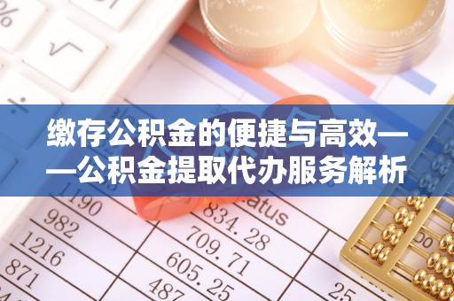 三都缴存公积金的便捷与高效——公积金提取代办服务解析