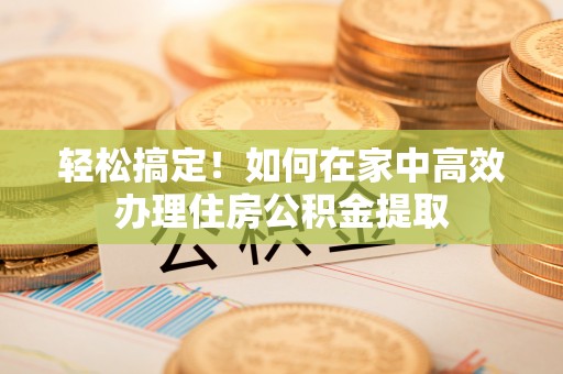 三都轻松搞定！如何在家中高效办理住房公积金提取
