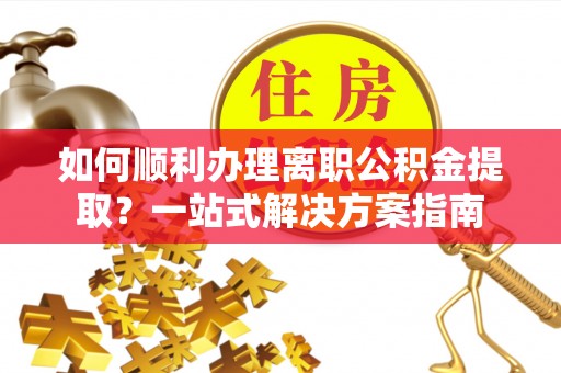 三都如何顺利办理离职公积金提取？一站式解决方案指南