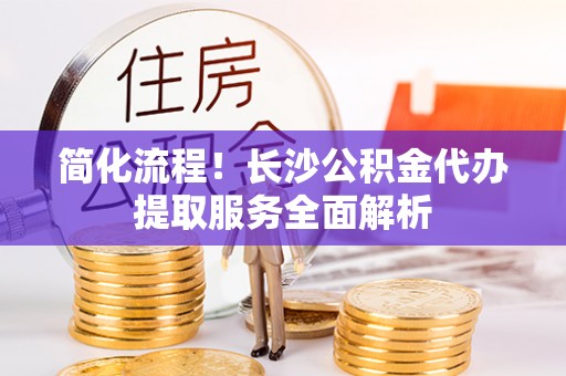 三都简化流程！长沙公积金代办提取服务全面解析