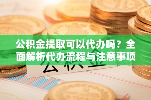 三都公积金提取可以代办吗？全面解析代办流程与注意事项